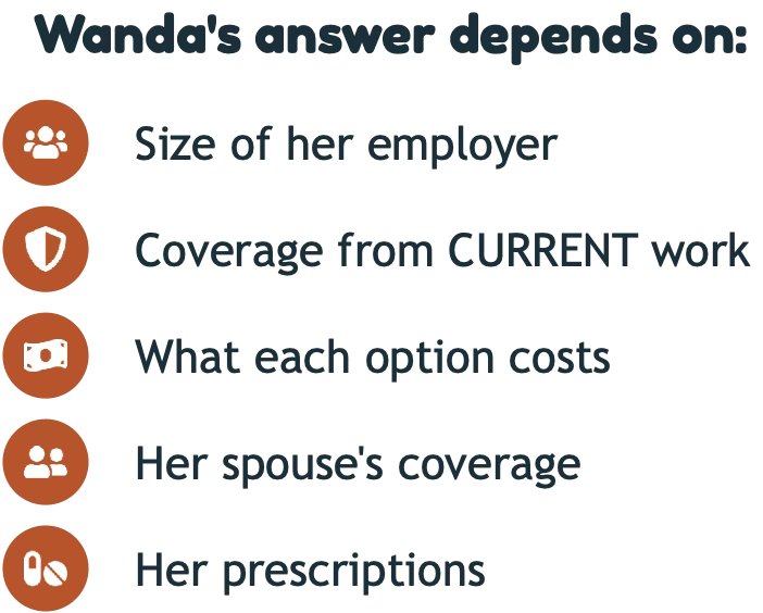 Wanda's answer depends on the size of her employer, coverage from her current job, what each option costs, her spouse's coverage and her prescriptions.